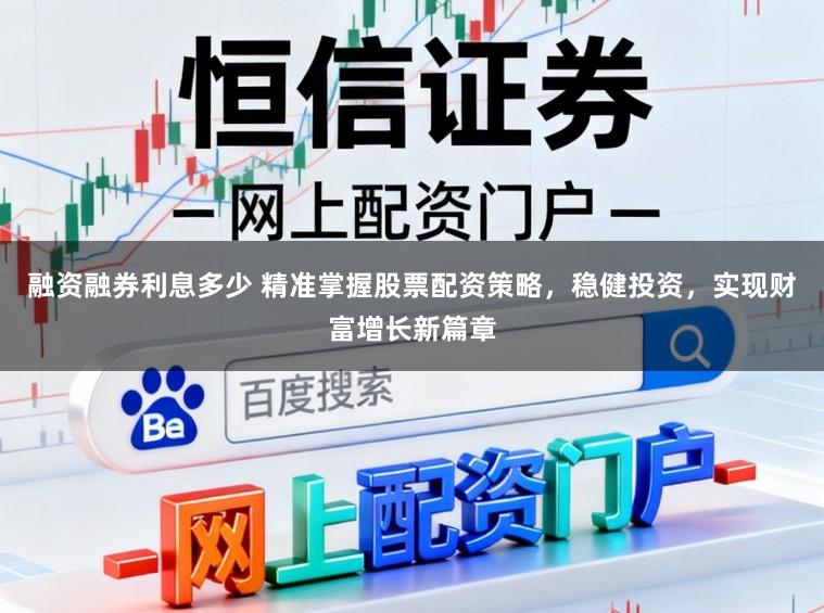 融资融券利息多少 精准掌握股票配资策略，稳健投资，实现财富增长新篇章