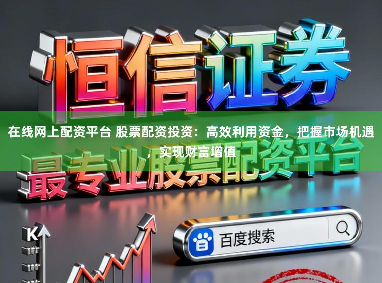 在线网上配资平台 股票配资投资：高效利用资金，把握市场机遇，实现财富增值