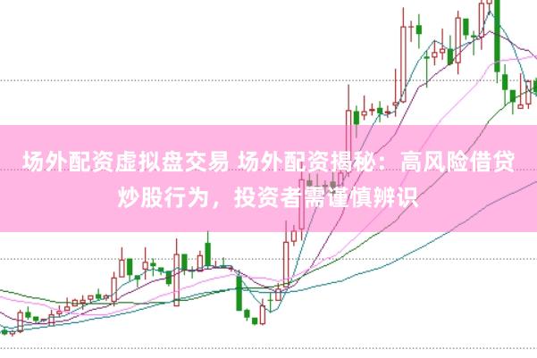 场外配资虚拟盘交易 场外配资揭秘：高风险借贷炒股行为，投资者需谨慎辨识