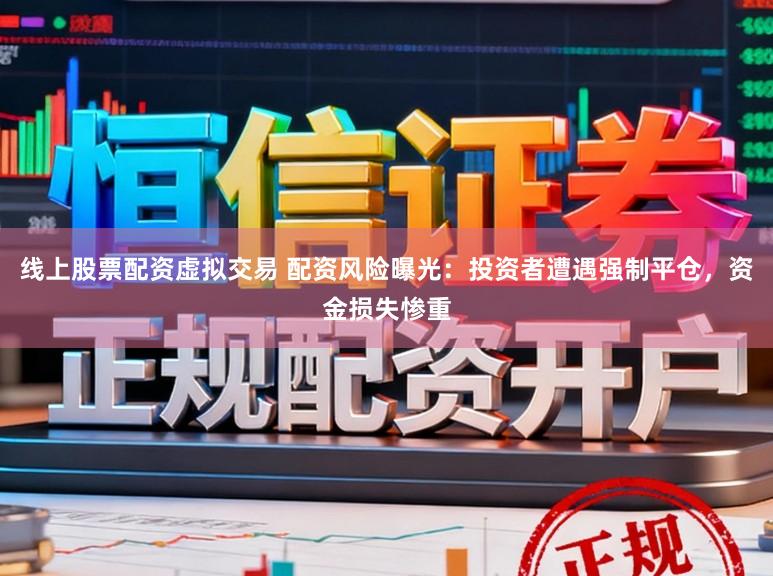 线上股票配资虚拟交易 配资风险曝光：投资者遭遇强制平仓，资金损失惨重