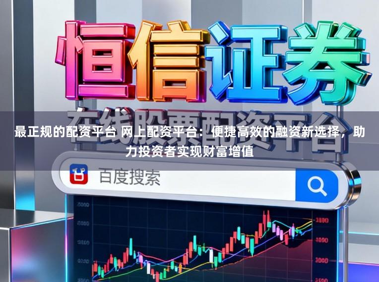 最正规的配资平台 网上配资平台:便捷高效的融资新选择,助力投资者实现财富增值