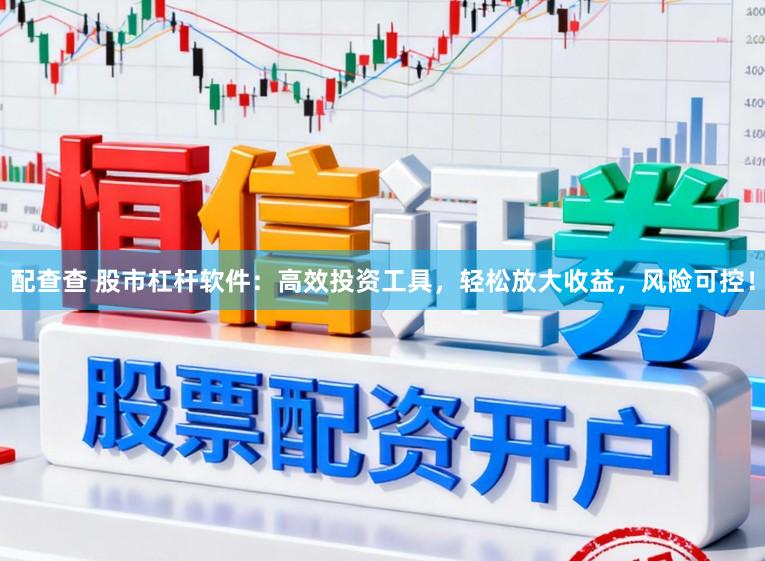 配查查 股市杠杆软件：高效投资工具，轻松放大收益，风险可控！