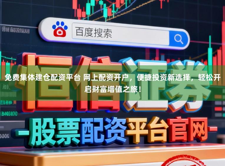 免费集体建仓配资平台 网上配资开户，便捷投资新选择，轻松开启财富增值之旅！