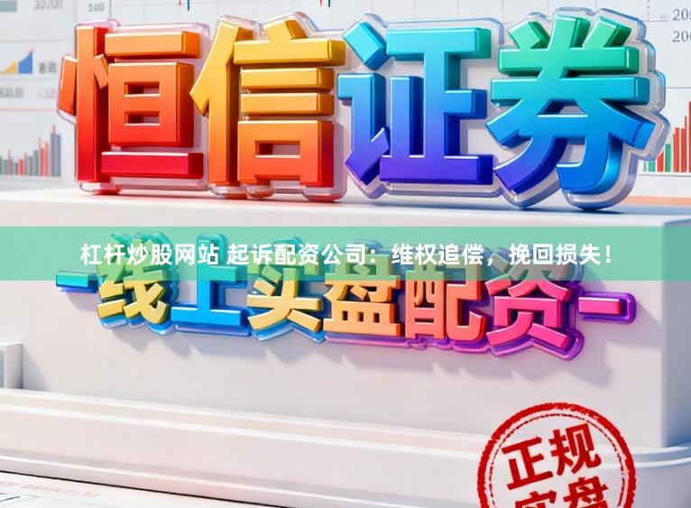 杠杆炒股网站 起诉配资公司：维权追偿，挽回损失！
