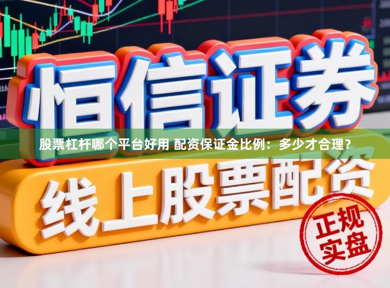 股票杠杆哪个平台好用 配资保证金比例：多少才合理？