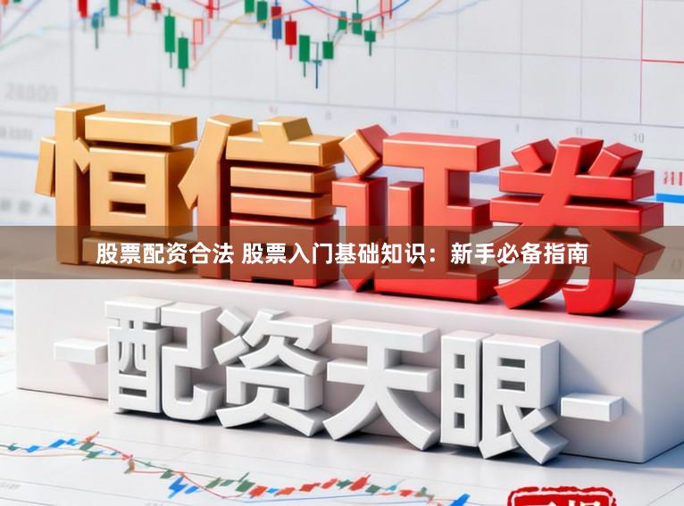 股票配资合法 股票入门基础知识：新手必备指南