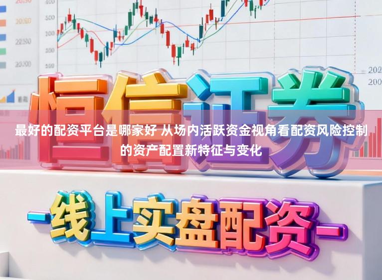 最好的配资平台是哪家好 从场内活跃资金视角看配资风险控制的资产配置新特征与变化