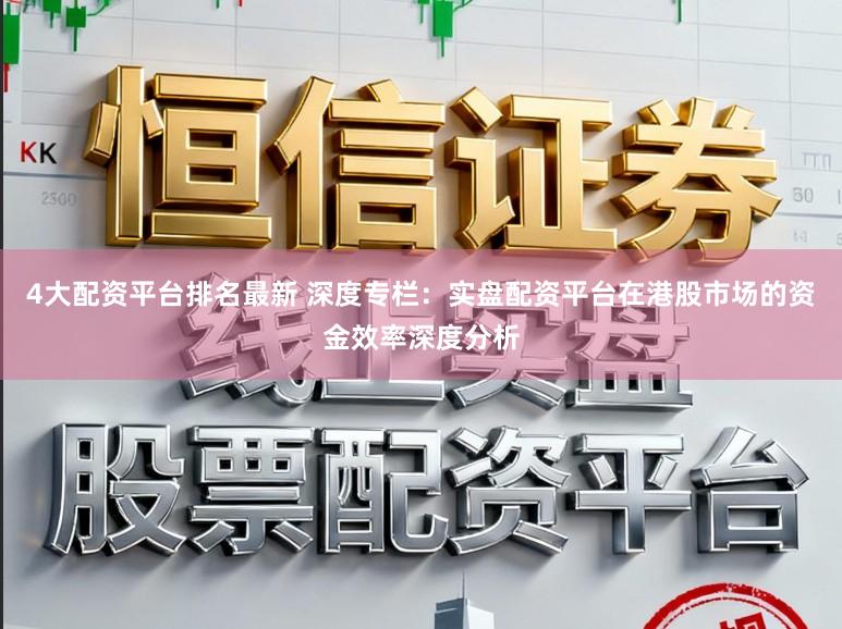 4大配资平台排名最新 深度专栏：实盘配资平台在港股市场的资金效率深度分析