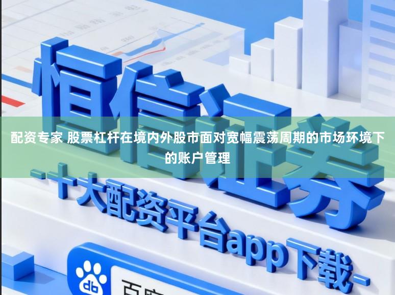 配资专家 股票杠杆在境内外股市面对宽幅震荡周期的市场环境下的账户管理