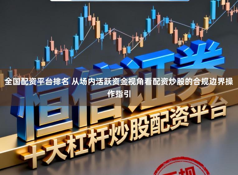 全国配资平台排名 从场内活跃资金视角看配资炒股的合规边界操作指引