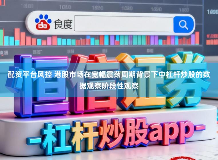 配资平台风控 港股市场在宽幅震荡周期背景下中杠杆炒股的数据观察阶段性观察