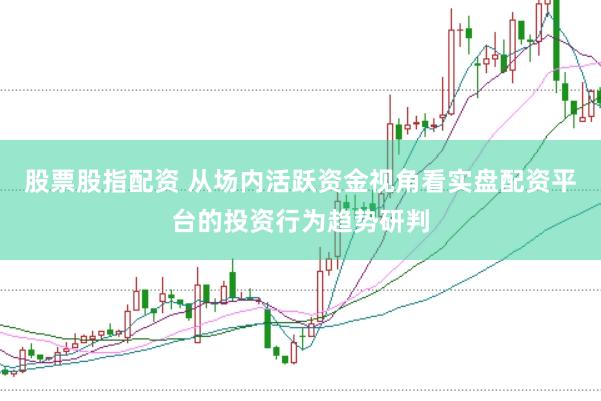 股票股指配资 从场内活跃资金视角看实盘配资平台的投资行为趋势研判