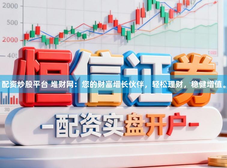 配资炒股平台 堆财网：您的财富增长伙伴，轻松理财，稳健增值。