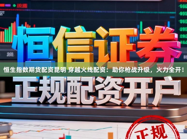 恒生指数期货配资昆明 穿越火线配资：助你枪战升级，火力全开！