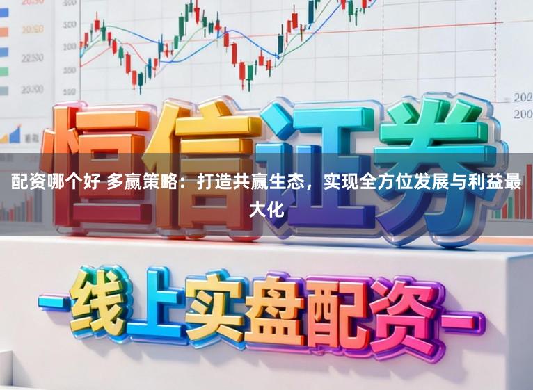 配资哪个好 多赢策略：打造共赢生态，实现全方位发展与利益最大化