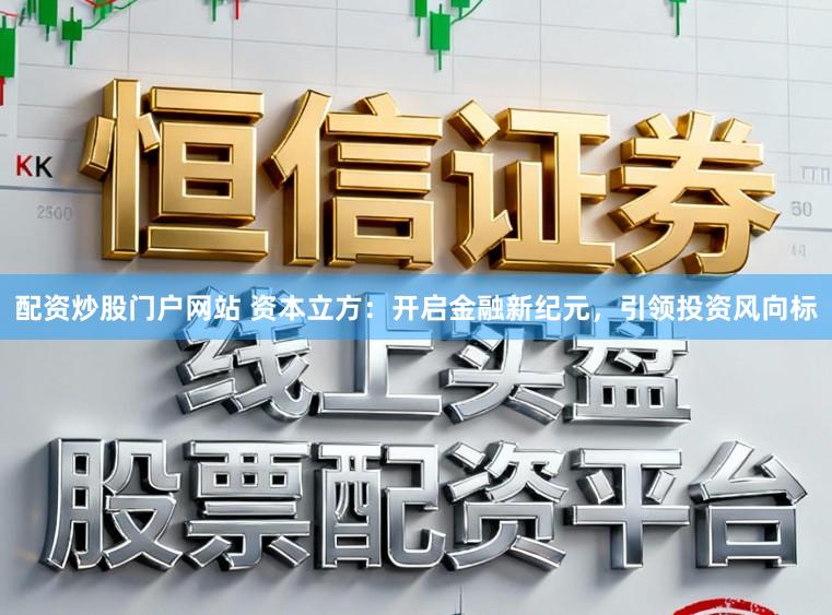配资炒股门户网站 资本立方：开启金融新纪元，引领投资风向标