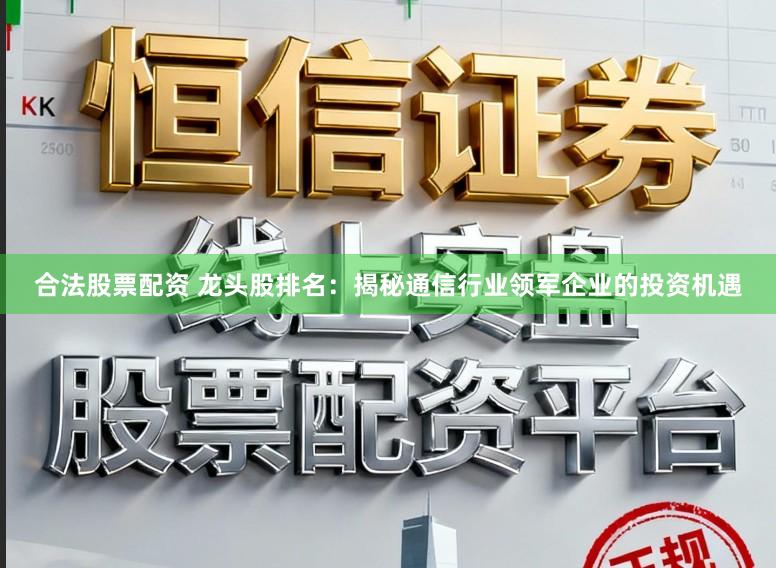 合法股票配资 龙头股排名:揭秘通信行业领军企业的投资机遇