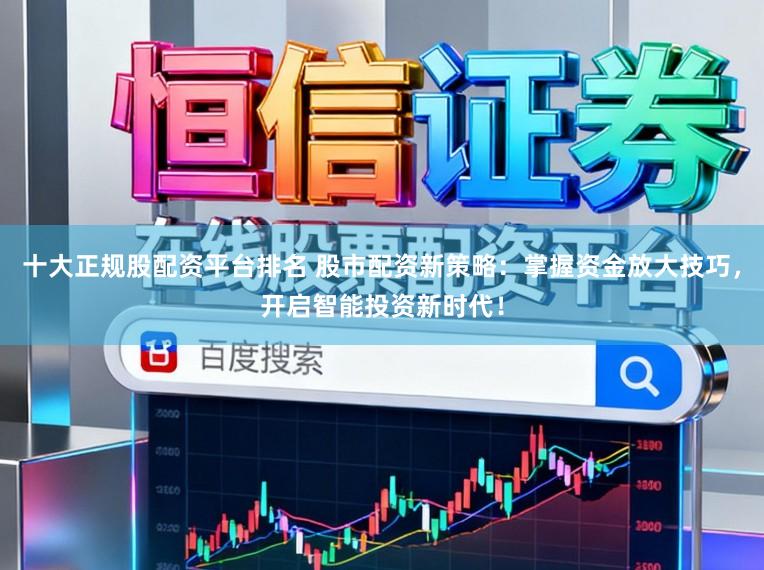 十大正规股配资平台排名 股市配资新策略:掌握资金放大技巧,开启智能投资新时代!