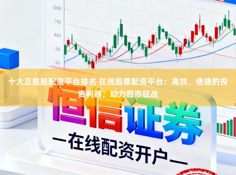 十大正规股配资平台排名 在线股票配资平台:高效、便捷的投资利器,助力股市征战