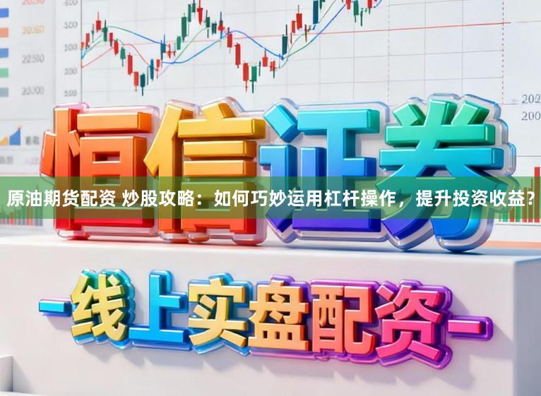 原油期货配资 炒股攻略：如何巧妙运用杠杆操作，提升投资收益？