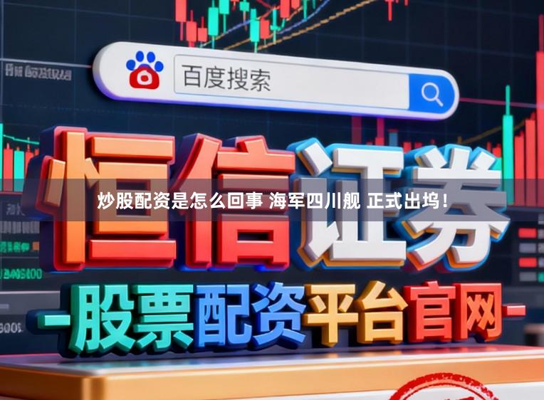 炒股配资是怎么回事 海军四川舰 正式出坞!