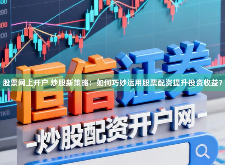 股票网上开户 炒股新策略：如何巧妙运用股票配资提升投资收益？