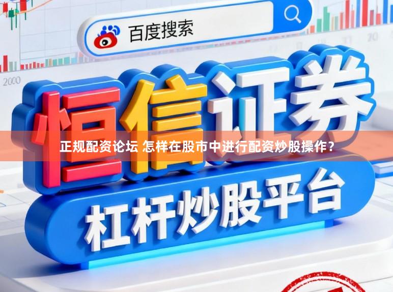 正规配资论坛 怎样在股市中进行配资炒股操作？