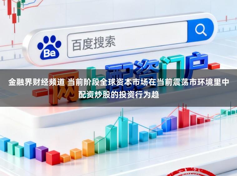 金融界财经频道 当前阶段全球资本市场在当前震荡市环境里中配资炒股的投资行为趋