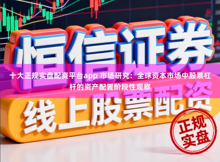 十大正规实盘配资平台app 市场研究：全球资本市场中股票杠杆的资产配置阶段性观察