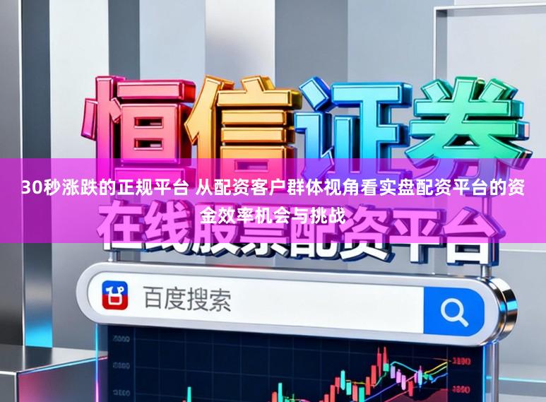 30秒涨跌的正规平台 从配资客户群体视角看实盘配资平台的资金效率机会与挑战