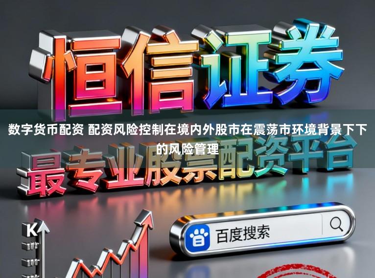 数字货币配资 配资风险控制在境内外股市在震荡市环境背景下下的风险管理