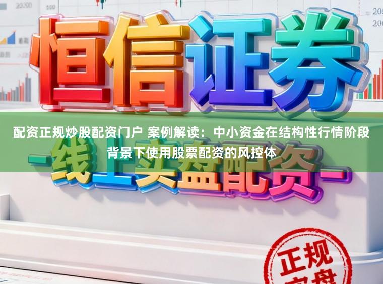 配资正规炒股配资门户 案例解读：中小资金在结构性行情阶段背景下使用股票配资的风控体