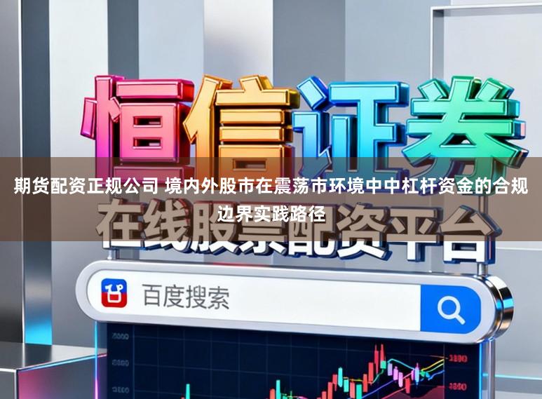 期货配资正规公司 境内外股市在震荡市环境中中杠杆资金的合规边界实践路径