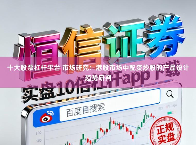十大股票杠杆平台 市场研究：港股市场中配资炒股的产品设计趋势研判