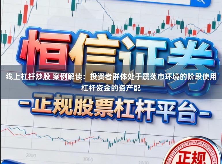 线上杠杆炒股 案例解读：投资者群体处于震荡市环境的阶段使用杠杆资金的资产配