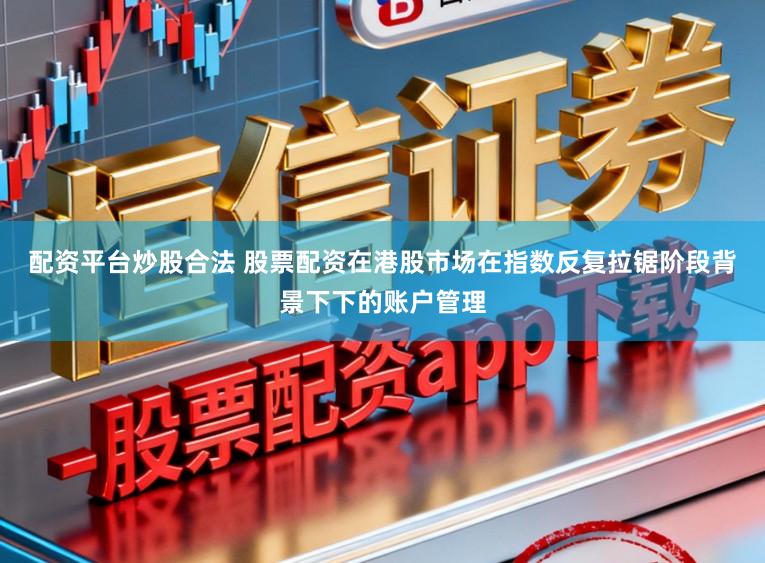 配资平台炒股合法 股票配资在港股市场在指数反复拉锯阶段背景下下的账户管理