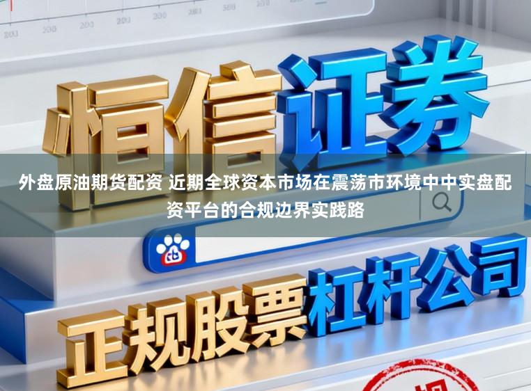 外盘原油期货配资 近期全球资本市场在震荡市环境中中实盘配资平台的合规边界实践路