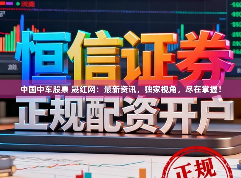 中国中车股票 晟红网：最新资讯，独家视角，尽在掌握！