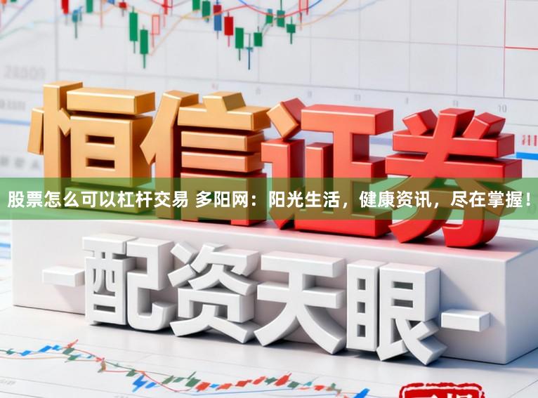 股票怎么可以杠杆交易 多阳网：阳光生活，健康资讯，尽在掌握！