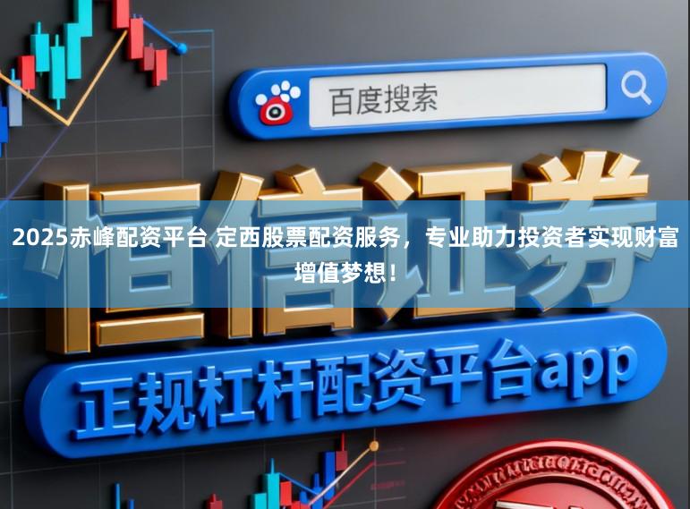 2025赤峰配资平台 定西股票配资服务，专业助力投资者实现财富增值梦想！