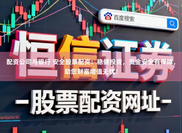 配资公司与银行 安全股票配资：稳健投资，资金安全有保障，助您财富增值无忧！