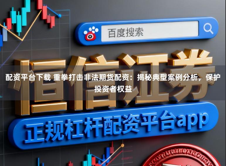 配资平台下载 重拳打击非法期货配资：揭秘典型案例分析，保护投资者权益