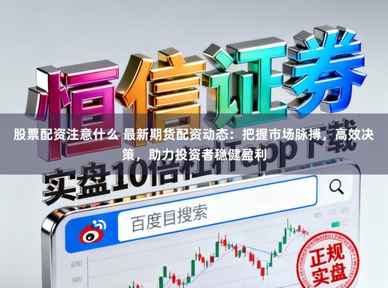 股票配资注意什么 最新期货配资动态：把握市场脉搏，高效决策，助力投资者稳健盈利