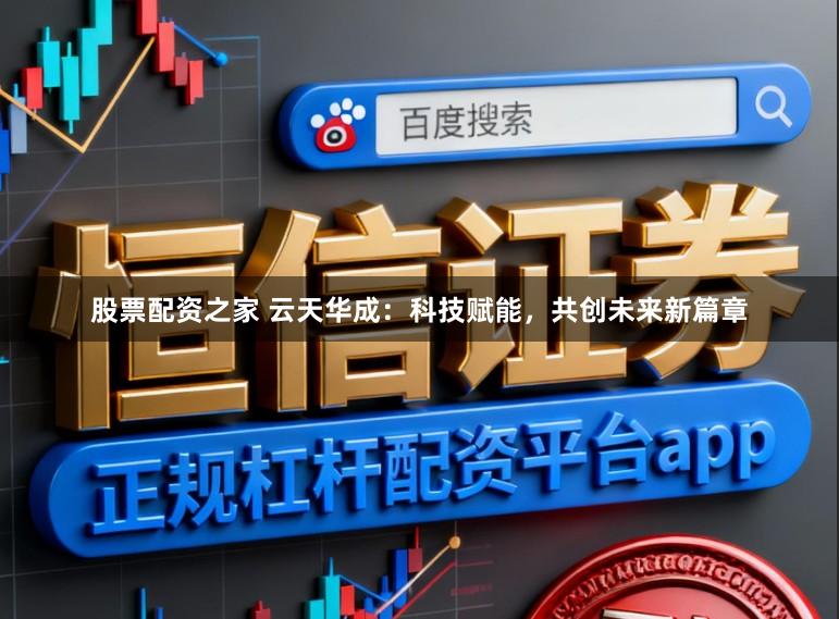 股票配资之家 云天华成：科技赋能，共创未来新篇章