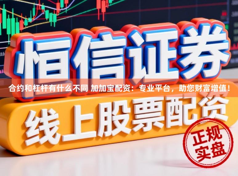 合约和杠杆有什么不同 加加宝配资：专业平台，助您财富增值！
