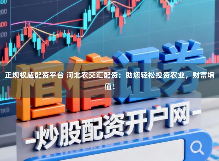 正规权威配资平台 河北农交汇配资：助您轻松投资农业，财富增值！