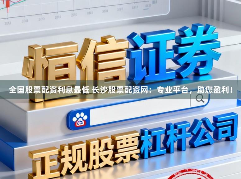 全国股票配资利息最低 长沙股票配资网：专业平台，助您盈利！