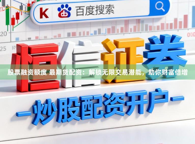 股票融资额度 最期货配资：解锁无限交易潜能，助你财富倍增