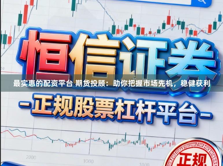 最实惠的配资平台 期货投顾：助你把握市场先机，稳健获利