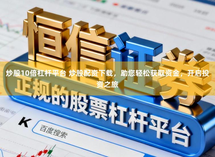 炒股10倍杠杆平台 炒股配资下载,助您轻松获取资金,开启投资之旅